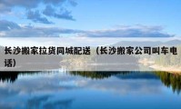 长沙搬家拉货同城配送（长沙搬家公司叫车电话）