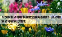 长沙搬家公司哪家最便宜服务态度好（长沙搬家公司哪家比较好）