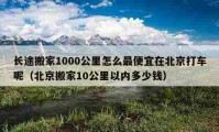 长途搬家1000公里怎么最便宜在北京打车呢（北京搬家10公里以内多少钱）