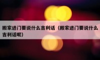 搬家进门要说什么吉利话（搬家进门要说什么吉利话呢）