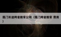 厦门长途跨省搬家公司（厦门跨省搬家 费用）