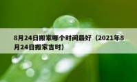 8月24日搬家哪个时间最好（2021年8月24日搬家吉时）