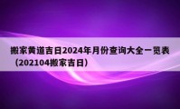 搬家黄道吉日2024年月份查询大全一览表（202104搬家吉日）