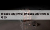 搬家公司货拉拉电话（搬家公司货拉拉价格表电话）