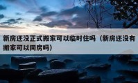 新房还没正式搬家可以临时住吗（新房还没有搬家可以同房吗）