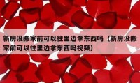 新房没搬家前可以往里边拿东西吗（新房没搬家前可以往里边拿东西吗视频）