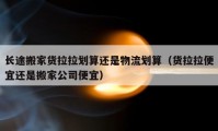 长途搬家货拉拉划算还是物流划算（货拉拉便宜还是搬家公司便宜）