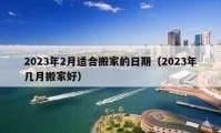 2023年2月适合搬家的日期（2023年几月搬家好）