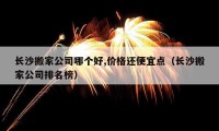 长沙搬家公司哪个好,价格还便宜点（长沙搬家公司排名榜）