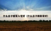 什么日子搬家入宅好（什么日子搬新家好）