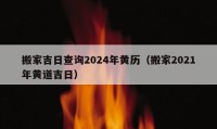 搬家吉日查询2024年黄历（搬家2021年黄道吉日）