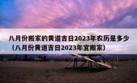 八月份搬家的黄道吉日2023年农历是多少（八月份黄道吉日2023年宜搬家）