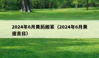 2024年6月黄历搬家（2024年6月黄道吉日）