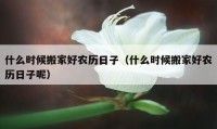 什么时候搬家好农历日子（什么时候搬家好农历日子呢）