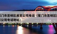 厦门市思明区搬家公司电话（厦门市思明区搬家公司电话地址）