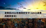 老黄历2022年搬家好日子（2022老黄历搬家吉日）