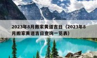 2023年8月搬家黄道吉日（2023年8月搬家黄道吉日查询一览表）