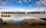 北京哪家搬家公司比较好（北京哪家搬家公司性价比高）