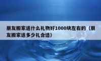 朋友搬家送什么礼物好1000块左右的（朋友搬家送多少礼合适）