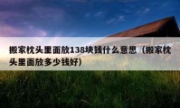 搬家枕头里面放138块钱什么意思（搬家枕头里面放多少钱好）