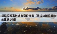 货拉拉搬家长途收费价格表（货拉拉搬家长途公里多少钱）