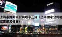 上海市内搬家公司哪家正规（上海搬家公司哪家正规又便宜）