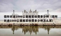 德邦长途1000公里搬家收费多少啊（德邦长途1000公里搬家收费多少啊怎么算）