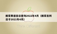 搬家黄道吉日查询2022年4月（搬家吉利日子2021年4月）