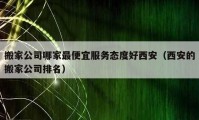 搬家公司哪家最便宜服务态度好西安（西安的搬家公司排名）