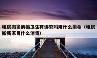 租房搬家前搞卫生有讲究吗用什么消毒（租房搬新家用什么消毒）