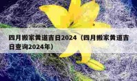 四月搬家黄道吉日2024（四月搬家黄道吉日查询2024年）