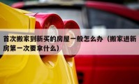 首次搬家到新买的房屋一般怎么办（搬家进新房第一次要拿什么）