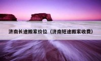 济南长途搬家价位（济南短途搬家收费）