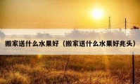 搬家送什么水果好（搬家送什么水果好兆头）