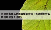 长途搬家什么物流最便宜合适（长途搬家什么物流最便宜合适呢）