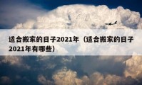 适合搬家的日子2021年（适合搬家的日子2021年有哪些）