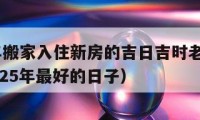 2025年搬家入住新房的吉日吉时老黄历查询（2025年最好的日子）