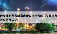 送女性朋友搬新家送什么礼物合适（女性朋友搬家送什么花）