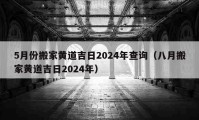 5月份搬家黄道吉日2024年查询（八月搬家黄道吉日2024年）