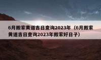 6月搬家黄道吉日查询2023年（6月搬家黄道吉日查询2023年搬家好日子）