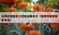 淄博庆贺搬家公司电话是多少（淄博市搬家联系电话）