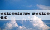 济南搬家公司哪家好正规点（济南搬家公司哪个正规）