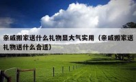 亲戚搬家送什么礼物显大气实用（亲戚搬家送礼物送什么合适）