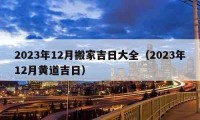 2023年12月搬家吉日大全（2023年12月黄道吉日）