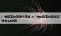 广州搬家公司哪个便宜（广州的搬家公司哪家好怎么收费）