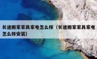 长途搬家家具家电怎么样（长途搬家家具家电怎么样安装）