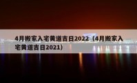 4月搬家入宅黄道吉日2022（4月搬家入宅黄道吉日2021）