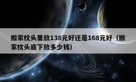 搬家枕头里放138元好还是168元好（搬家枕头底下放多少钱）