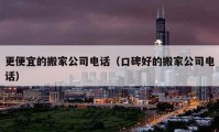 更便宜的搬家公司电话（口碑好的搬家公司电话）