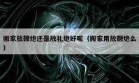 搬家放鞭炮还是放礼炮好呢（搬家用放鞭炮么）